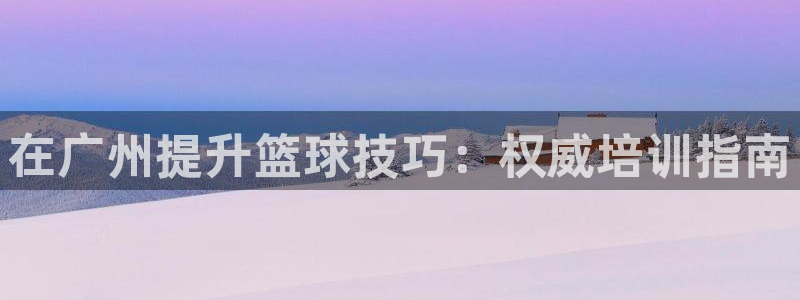 焦点娱乐官方网站下载手机版：在广州提升篮球技巧：权威