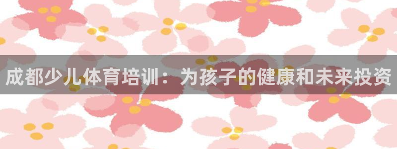 焦点娱乐营7O777：成都少儿体育培训：为孩子的健康