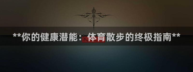 焦点娱乐不出款：**你的健康潜能：体育散步的终极指南