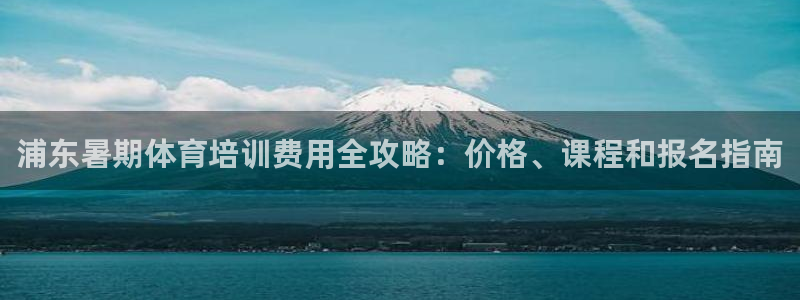 焦点娱乐违法吗：浦东暑期体育培训费用全攻略：价格、课