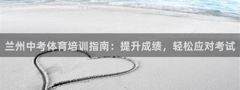 焦点娱乐说说文案：兰州中考体育培训指南：提升成绩，轻