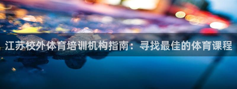 焦点娱乐平台注册账号安全吗：江苏校外体育培训机构指南