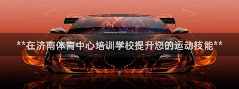 焦点娱乐陈江河：**在济南体育中心培训学校提升您的运