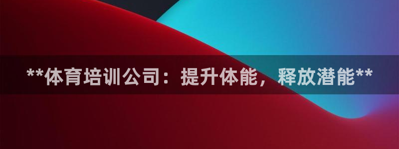 焦点娱乐平台续7O777：**体育培训公司：提升体能