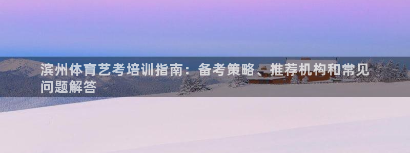 焦点娱乐平台任7O777：滨州体育艺考培训指南：备考