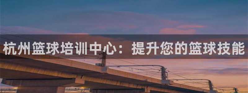 焦点娱乐官方网站首页入口：杭州篮球培训中心：提升您的