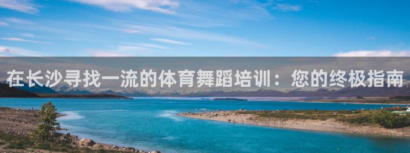 焦点娱乐怎么找：在长沙寻找一流的体育舞蹈培训：您的终