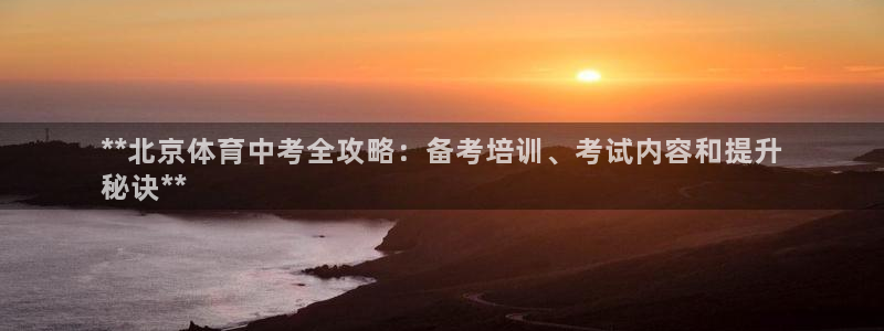焦点娱乐官网下载：**北京体育中考全攻略：备考培训、