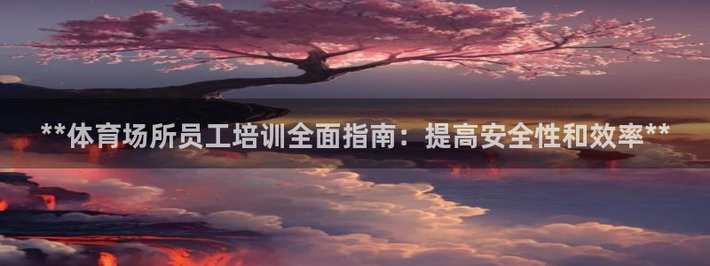 焦点娱乐平台账号在哪注册：**体育场所员工培训全面指