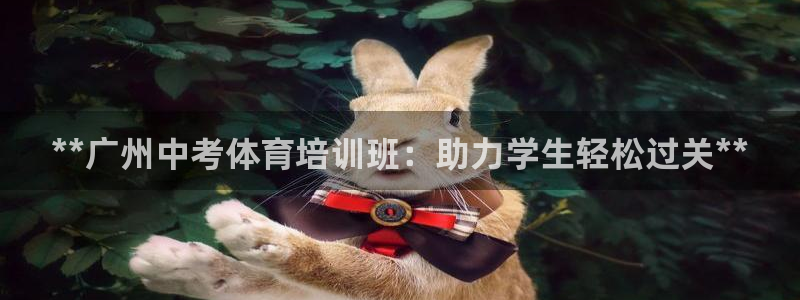 焦点娱乐平台客服热线电话：**广州中考体育培训班：助力学生轻