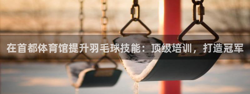 焦点娱乐平台是正规的吗：在首都体育馆提升羽毛球技能：