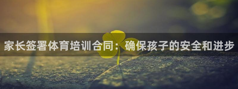 焦点娱乐网：家长签署体育培训合同：确保孩子的安全和进